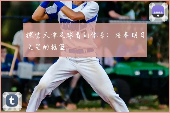 探索天津足球青训体系:培养明日之星的摇篮
