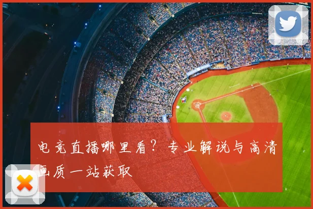 电竞直播哪里看？专业解说与高清画质一站获取