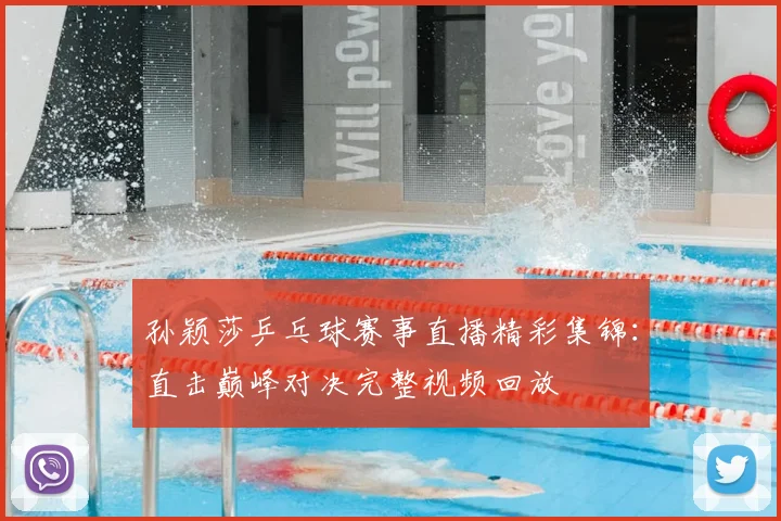 孙颖莎乒乓球赛事直播精彩集锦:直击巅峰对决完整视频回放