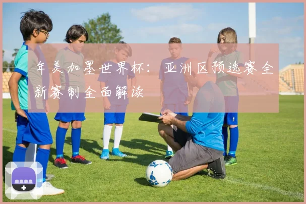 年美加墨世界杯：亚洲区预选赛全新赛制全面解读