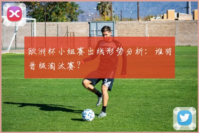 欧洲杯小组赛出线形势分析：谁将晋级淘汰赛？