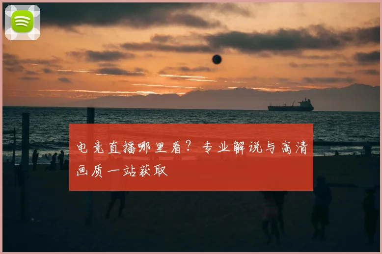 电竞直播哪里看?专业解说与高清画质一站获取