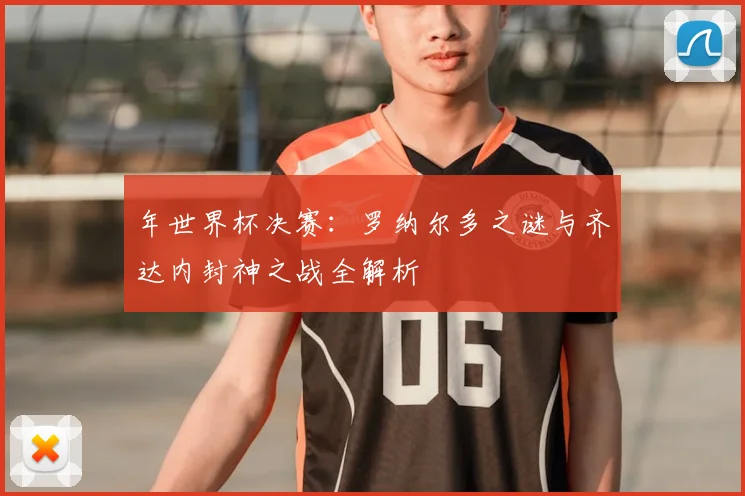 年世界杯决赛:罗纳尔多之谜与齐达内封神之战全解析
