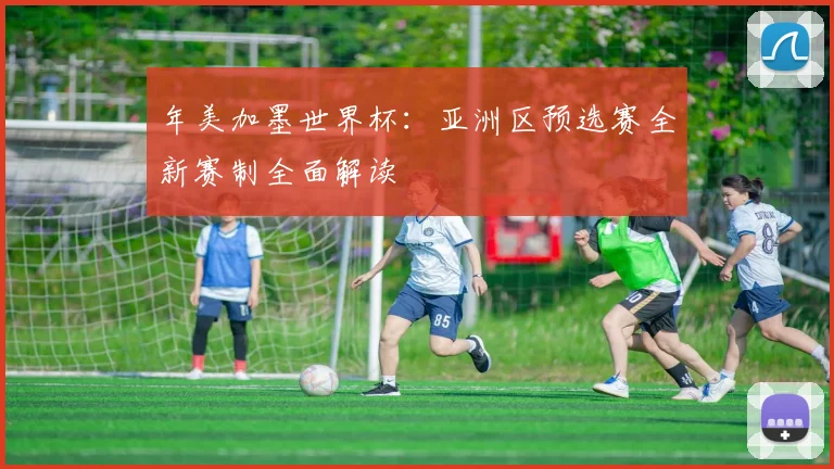 年美加墨世界杯：亚洲区预选赛全新赛制全面解读